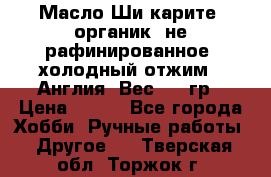 Масло Ши карите, органик, не рафинированное, холодный отжим.  Англия  Вес: 100гр › Цена ­ 449 - Все города Хобби. Ручные работы » Другое   . Тверская обл.,Торжок г.